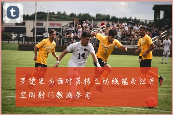 罗德里戈面对苏格兰防线能否拉开空间射门数据参考