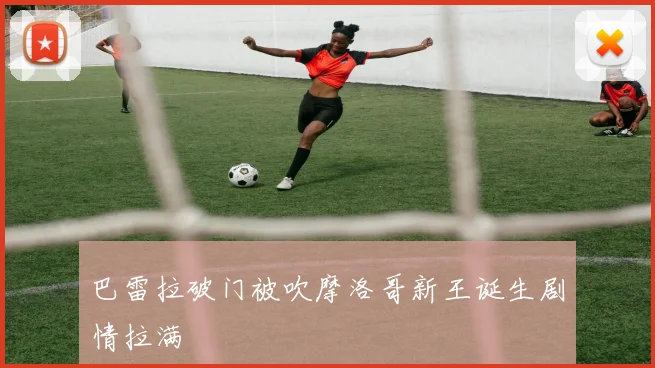 巴雷拉破门被吹摩洛哥新王诞生剧情拉满