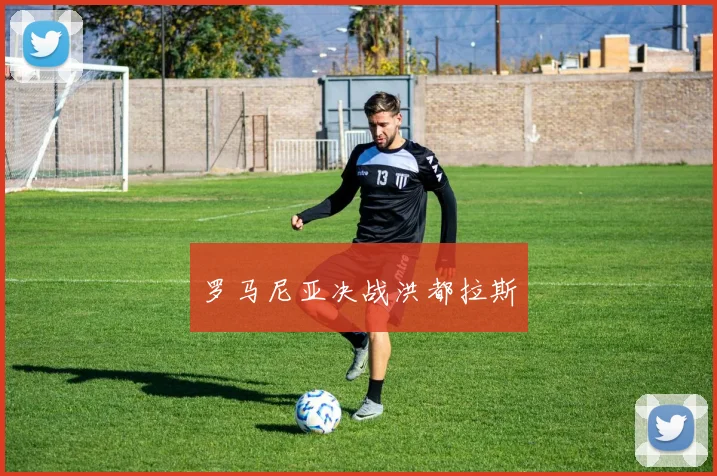 罗马尼亚决战洪都拉斯 - 星空体育客服中心