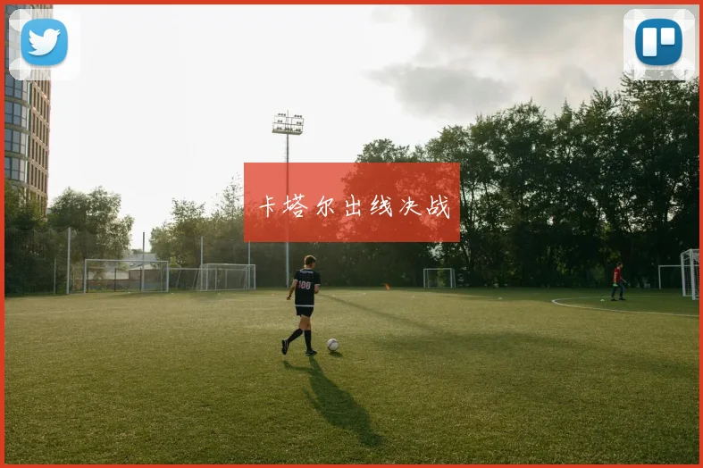 卡塔尔出线决战 - 星空体育客服中心
