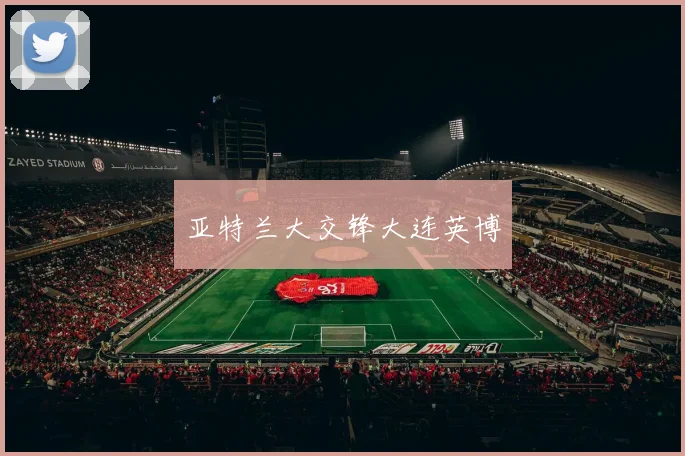 亚特兰大交锋大连英博 - 星空体育客服中心