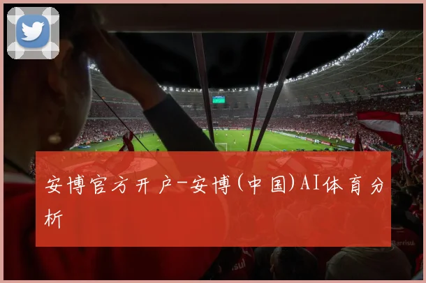 安博官方开户-安博(中国)AI体育分析 - 星空体育客服中心