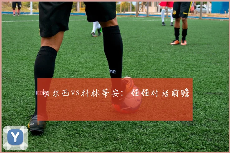 切尔西vs科林蒂安：强强对话前瞻 - 星空体育客服中心