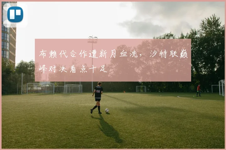 布赖代合作遭新月血洗,沙特联巅峰对决看点十足