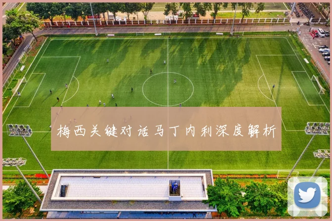 梅西关键对话马丁内利深度解析 - 星空体育客服中心