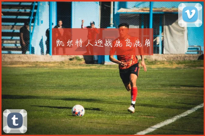 凯尔特人迎战鹿岛鹿角 - 星空体育客服中心