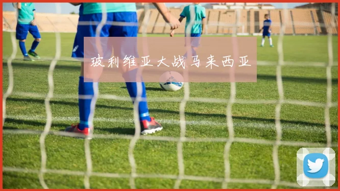 玻利维亚大战马来西亚 - 星空体育客服中心