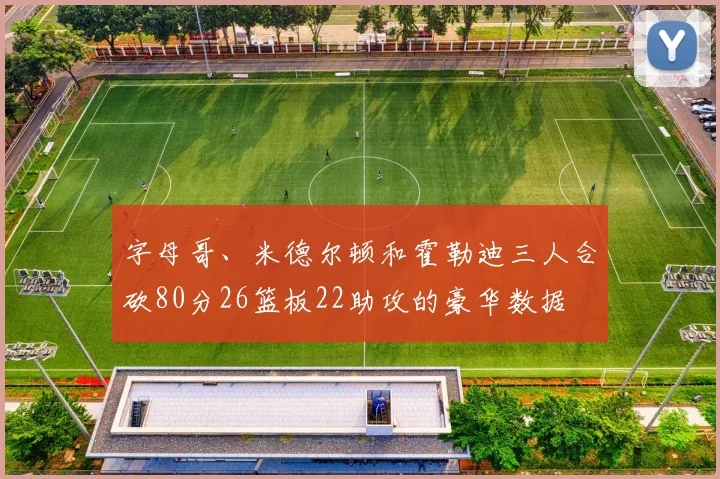 字母哥、米德尔顿和霍勒迪三人合砍80分26篮板22助攻的豪华数据 - 星空体育客服中心