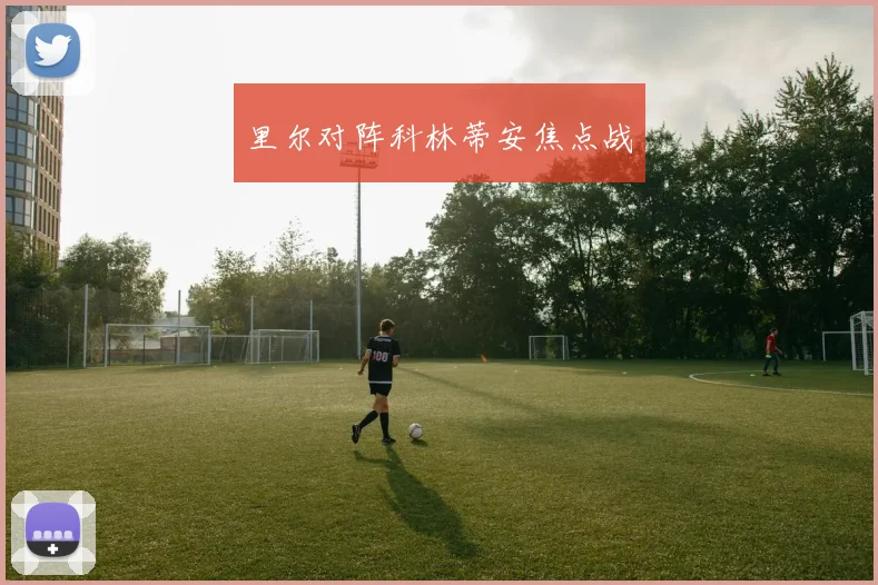 里尔对阵科林蒂安焦点战 - 星空体育客服中心