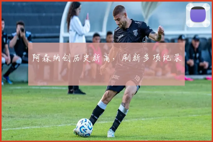 阿森纳创历史新高，刷新多项纪录 - 星空体育客服中心