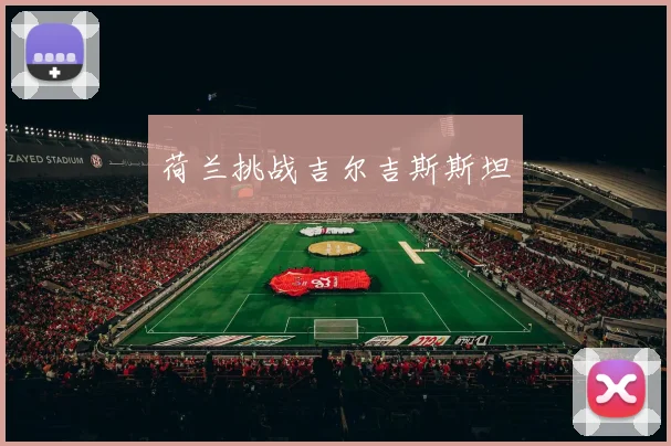 荷兰挑战吉尔吉斯斯坦 - 星空体育客服中心