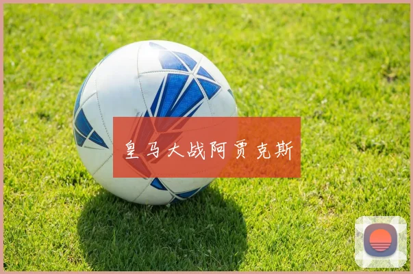 皇马大战阿贾克斯 - 星空体育客服中心