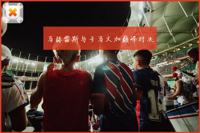马赫雷斯与卡马文加巅峰对决 - 星空体育客服中心