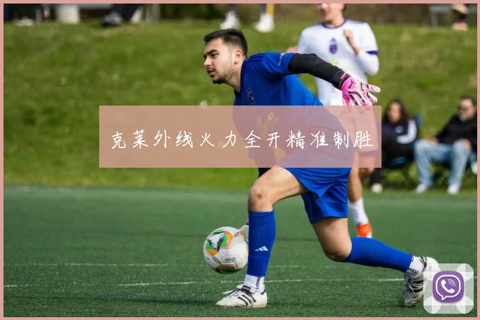克莱外线火力全开精准制胜 - 星空体育客服中心