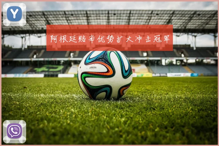 阿根廷赔率优势扩大冲击冠军 - 星空体育客服中心