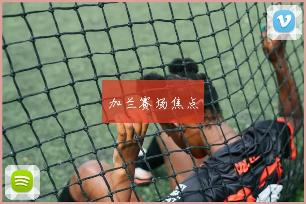 加兰赛场焦点 - 星空体育客服中心