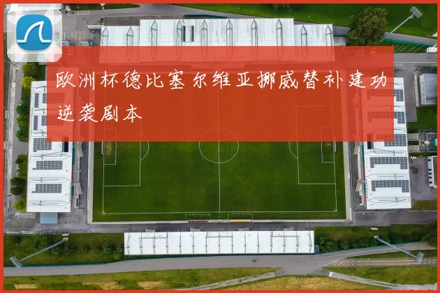 欧洲杯德比塞尔维亚挪威替补建功逆袭剧本