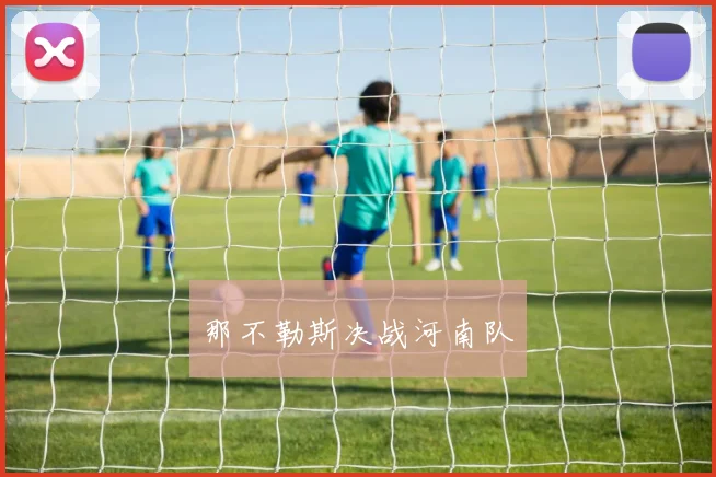 那不勒斯决战河南队 - 星空体育客服中心