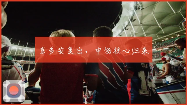 京多安复出，中场核心归来 - 星空体育客服中心