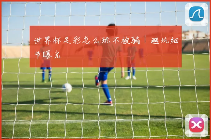 世界杯足彩怎么玩不被骗｜避坑细节曝光 - 星空体育客服中心
