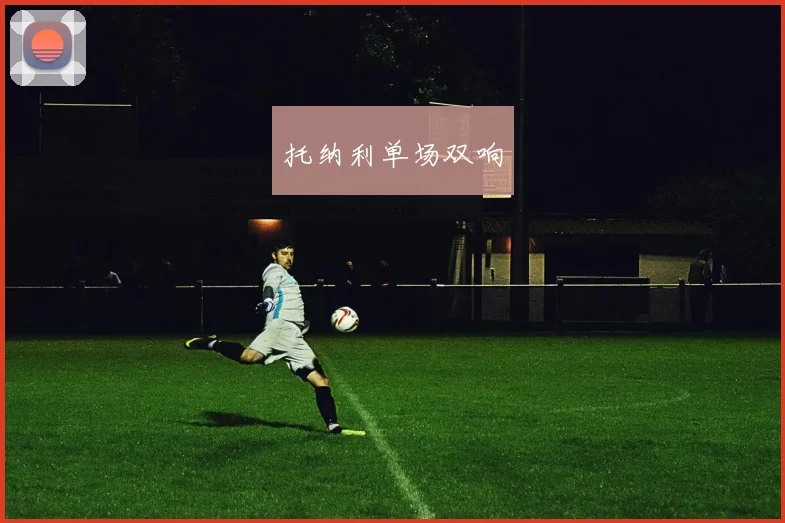 托纳利单场双响 - 星空体育客服中心