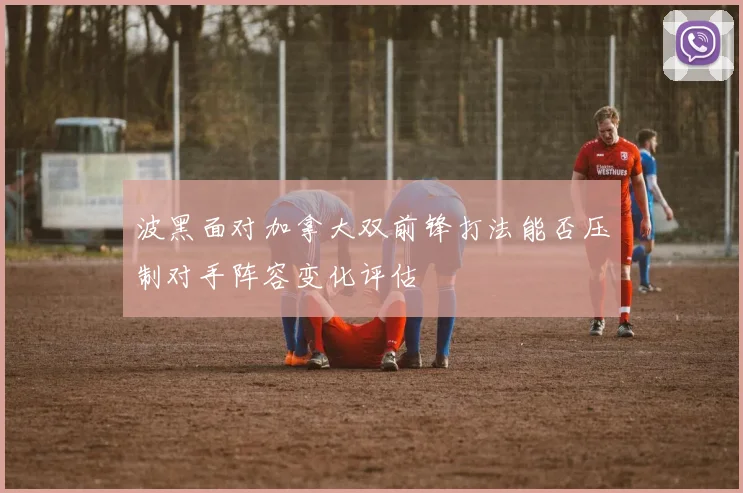 波黑面对加拿大双前锋打法能否压制对手阵容变化评估