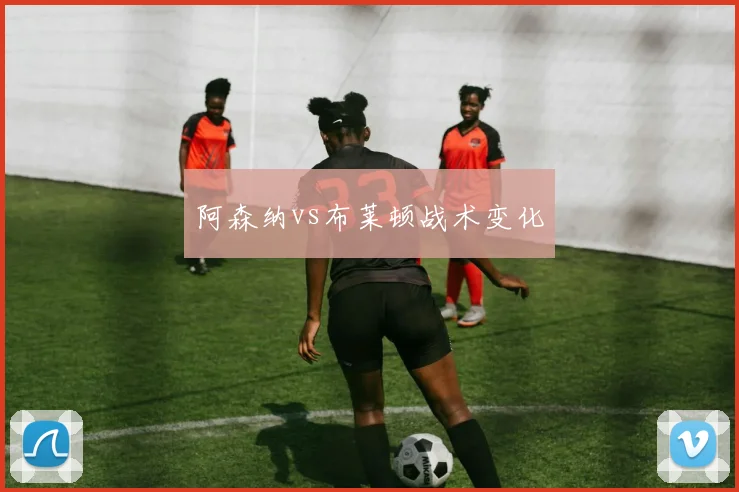 阿森纳vs布莱顿战术变化