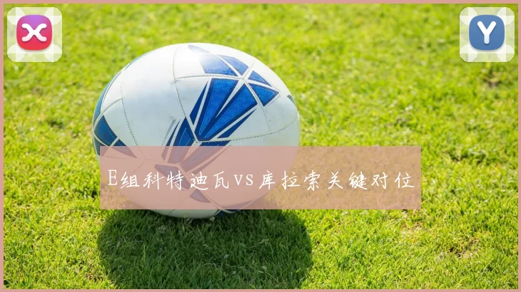 E组科特迪瓦vs库拉索关键对位