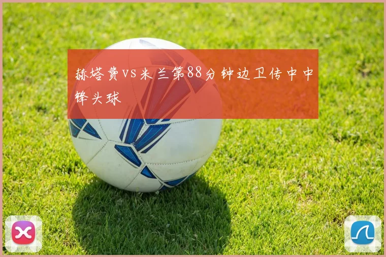 赫塔费vs米兰第88分钟边卫传中中锋头球