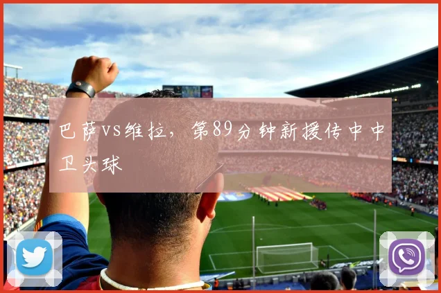 巴萨vs维拉,第89分钟新援传中中卫头球