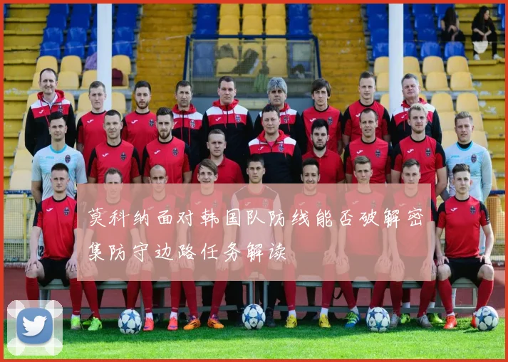莫科纳面对韩国队防线能否破解密集防守边路任务解读
