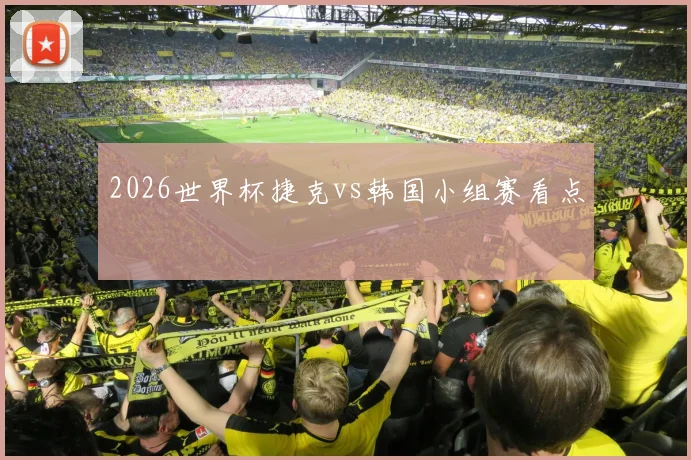 2026世界杯捷克vs韩国小组赛看点