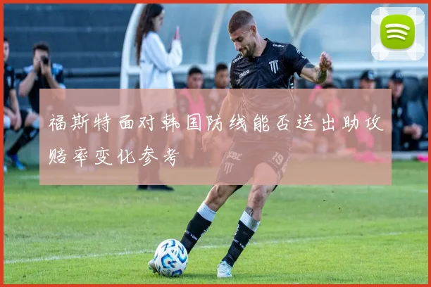 福斯特面对韩国防线能否送出助攻赔率变化参考