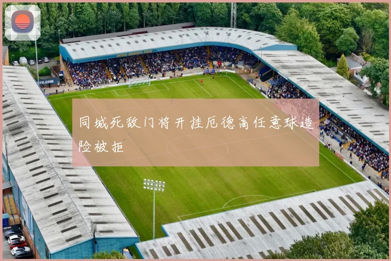 同城死敌门将开挂厄德高任意球造险被拒