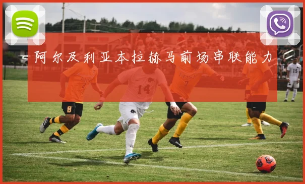 阿尔及利亚本拉赫马前场串联能力