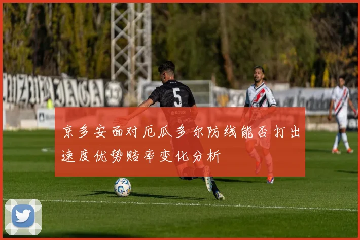 京多安面对厄瓜多尔防线能否打出速度优势赔率变化分析