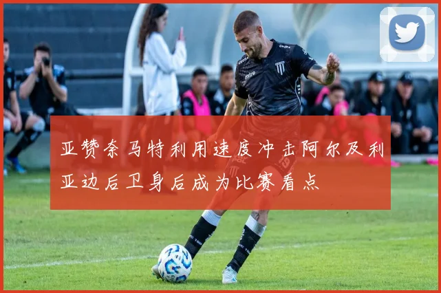 亚赞奈马特利用速度冲击阿尔及利亚边后卫身后成为比赛看点