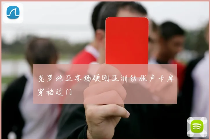 克罗地亚客场硬刚亚洲劲旅卢卡库穿裆过门