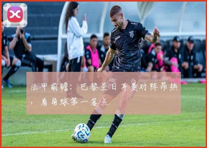 法甲前瞻：巴黎圣日耳曼对阵昂热，看角球第一落点