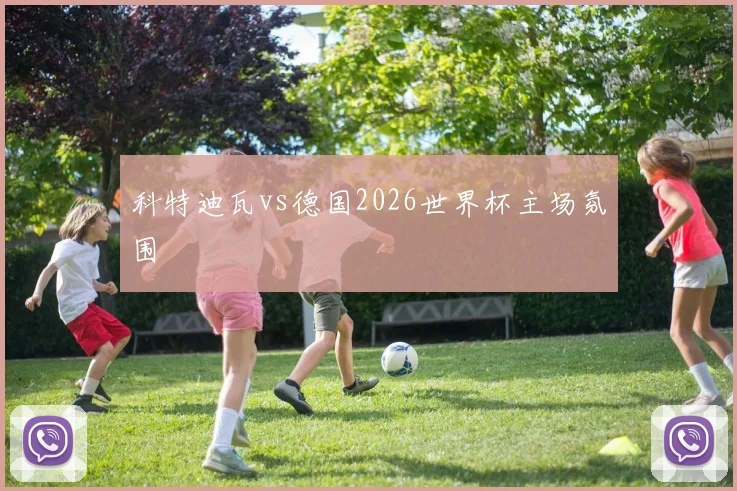 科特迪瓦vs德国2026世界杯主场氛围