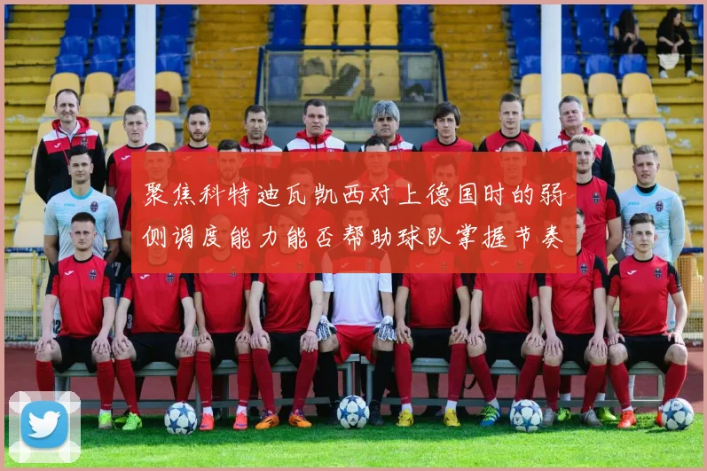 聚焦科特迪瓦凯西对上德国时的弱侧调度能力能否帮助球队掌握节奏