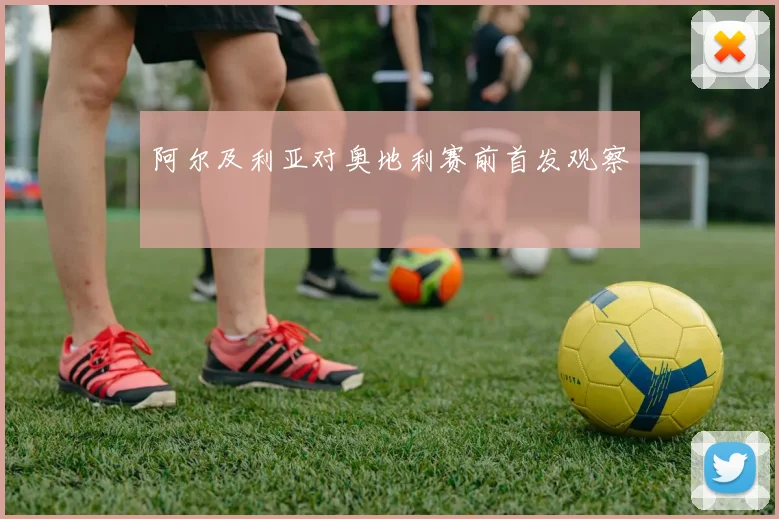 阿尔及利亚对奥地利赛前首发观察