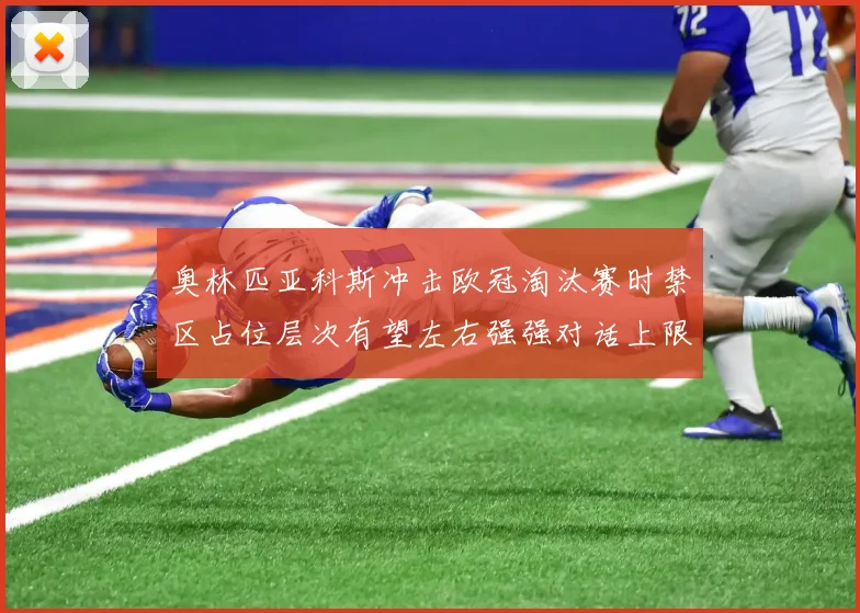 奥林匹亚科斯冲击欧冠淘汰赛时禁区占位层次有望左右强强对话上限