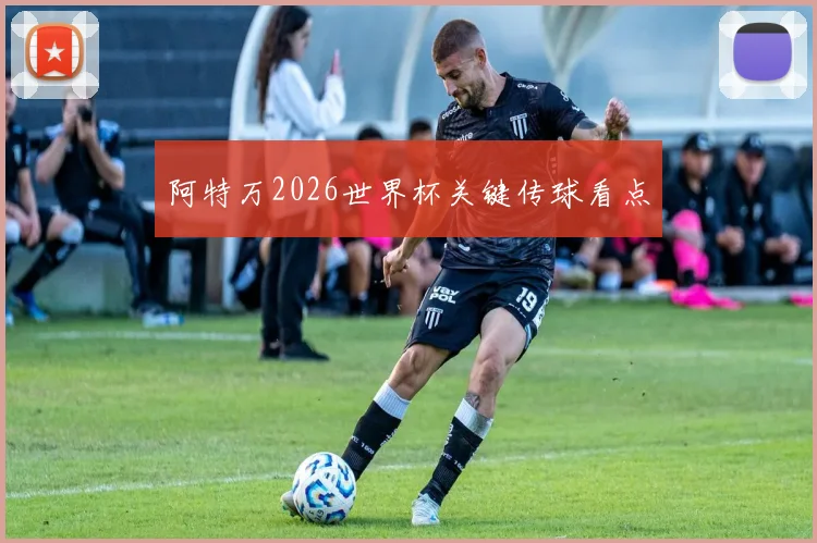 阿特万2026世界杯关键传球看点