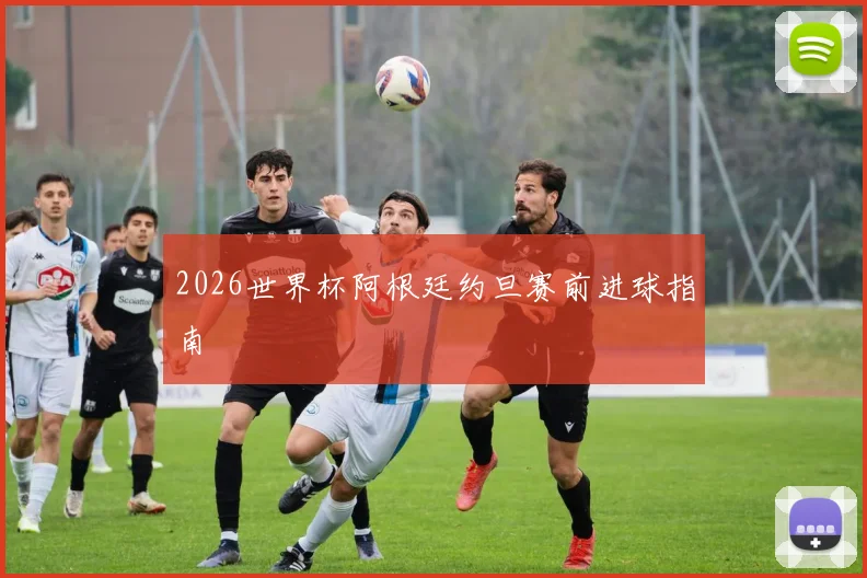 2026世界杯阿根廷约旦赛前进球指南