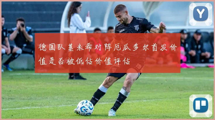 德国队基米希对阵厄瓜多尔首发价值是否被低估价值评估