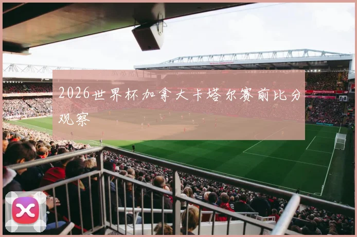 2026世界杯加拿大卡塔尔赛前比分观察