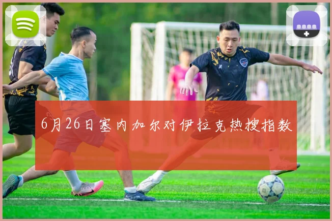 6月26日塞内加尔对伊拉克热搜指数