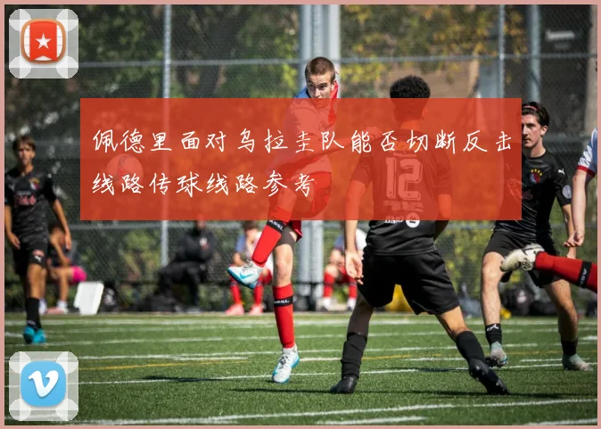 佩德里面对乌拉圭队能否切断反击线路传球线路参考