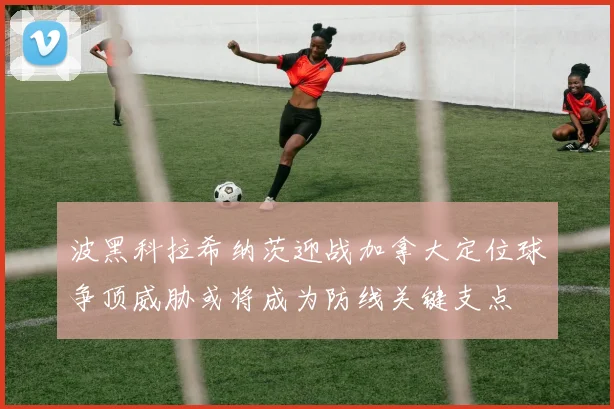 波黑科拉希纳茨迎战加拿大定位球争顶威胁或将成为防线关键支点